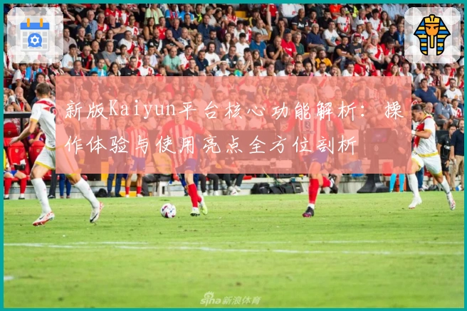 新版Kaiyun平台核心功能解析：操作体验与使用亮点全方位剖析