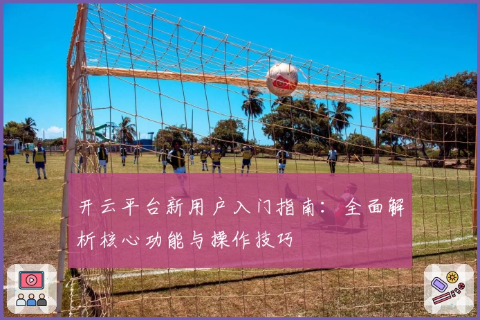 开云平台新用户入门指南:全面解析核心功能与操作技巧