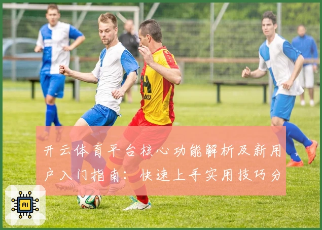 开云体育平台核心功能解析及新用户入门指南:快速上手实用技巧分享