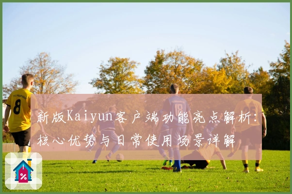 新版Kaiyun客户端功能亮点解析：核心优势与日常使用场景详解
