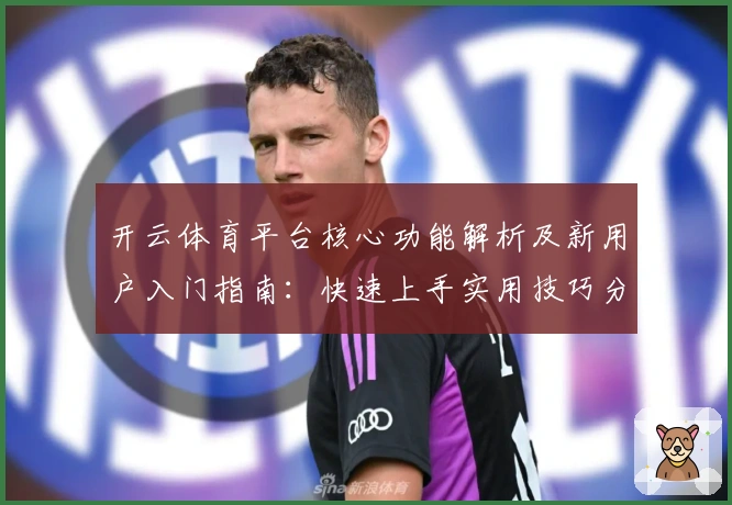 开云体育平台核心功能解析及新用户入门指南：快速上手实用技巧分享
