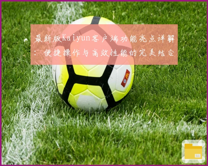 最新版Kaiyun客户端功能亮点详解：便捷操作与高效性能的完美结合