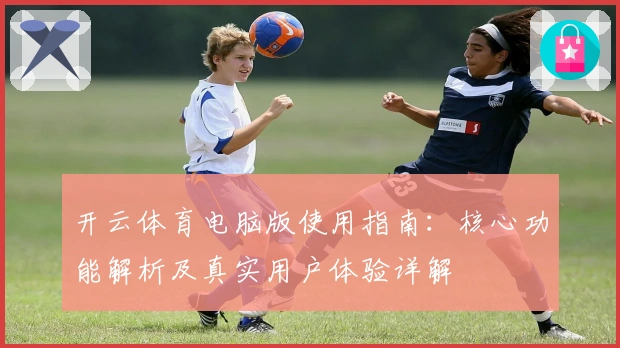 开云体育电脑版使用指南:核心功能解析及真实用户体验详解