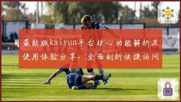 最新版kaiyun平台核心功能解析及使用体验分享，全面剖析快捷访问方式与实用技巧