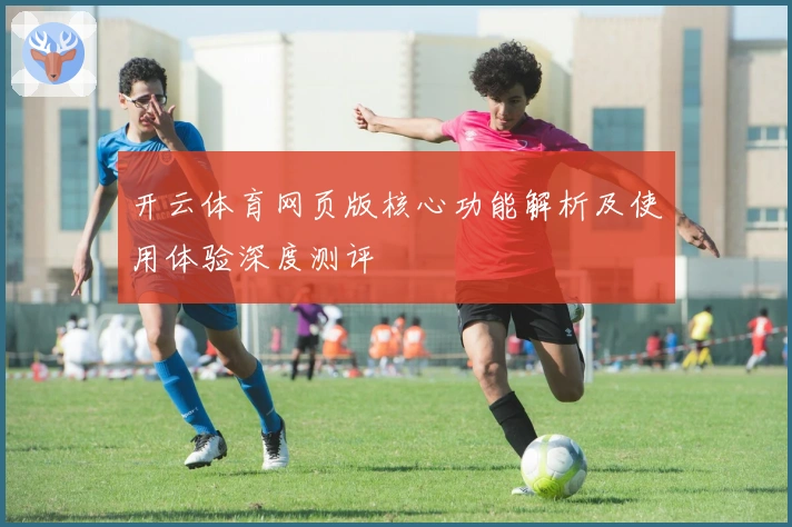 开云体育网页版核心功能解析及使用体验深度测评