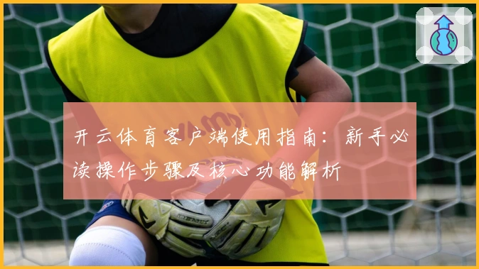 开云体育客户端使用指南:新手必读操作步骤及核心功能解析