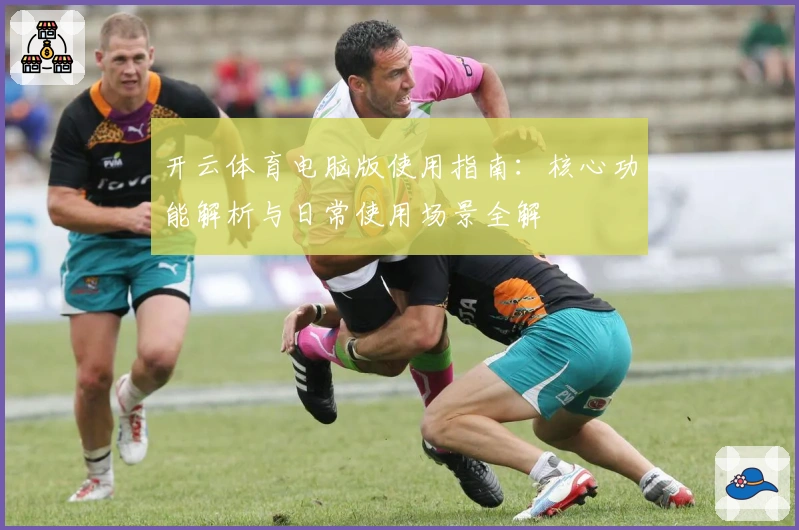 开云体育电脑版使用指南:核心功能解析与日常使用场景全解