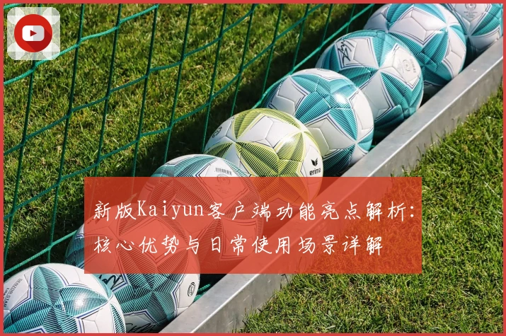 新版Kaiyun客户端功能亮点解析:核心优势与日常使用场景详解