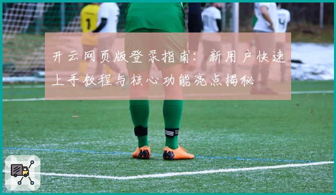 开云网页版登录指南：新用户快速上手教程与核心功能亮点揭秘