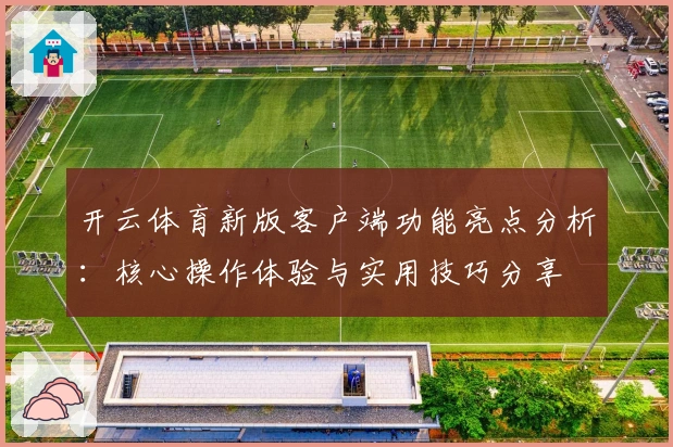 开云体育新版客户端功能亮点分析：核心操作体验与实用技巧分享