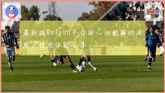最新版Kaiyun平台核心功能解析及用户使用体验分享